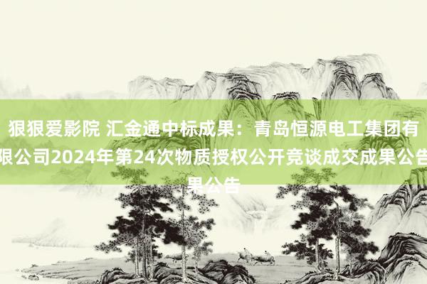 狠狠爱影院 汇金通中标成果：青岛恒源电工集团有限公司2024年第24次物质授权公开竞谈成交成果公告