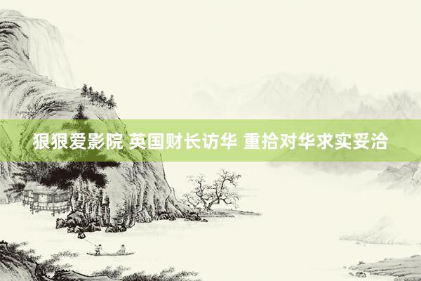 狠狠爱影院 英国财长访华 重拾对华求实妥洽