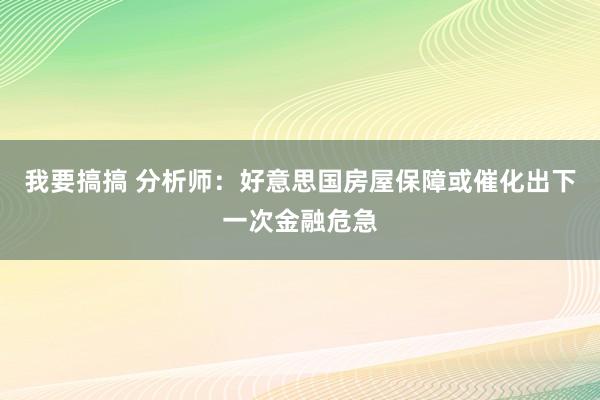 我要搞搞 分析师：好意思国房屋保障或催化出下一次金融危急