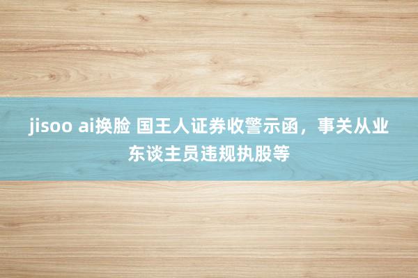 jisoo ai换脸 国王人证券收警示函，事关从业东谈主员违规执股等
