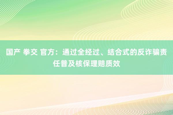 国产 拳交 官方：通过全经过、结合式的反诈骗责任普及核保理赔质效