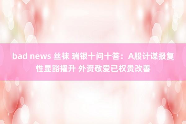 bad news 丝袜 瑞银十问十答：A股计谋报复性显豁擢升 外资敬爱已权贵改善