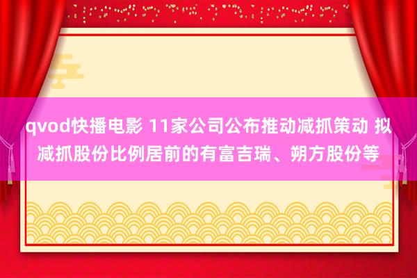 qvod快播电影 11家公司公布推动减抓策动 拟减抓股份比例居前的有富吉瑞、朔方股份等
