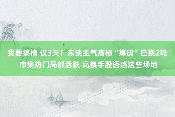 我要搞搞 仅3天！东谈主气高标“筹码”已换2轮 市集热门局部活跃 高换手股诱惑这些场地