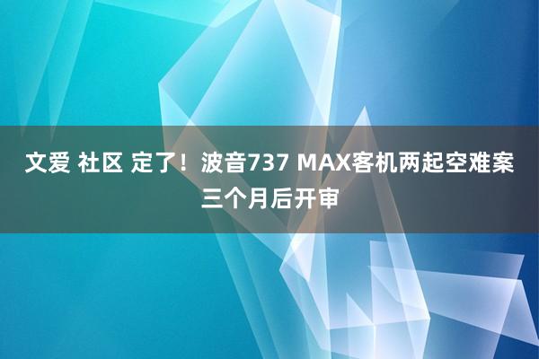 文爱 社区 定了！波音737 MAX客机两起空难案三个月后开审