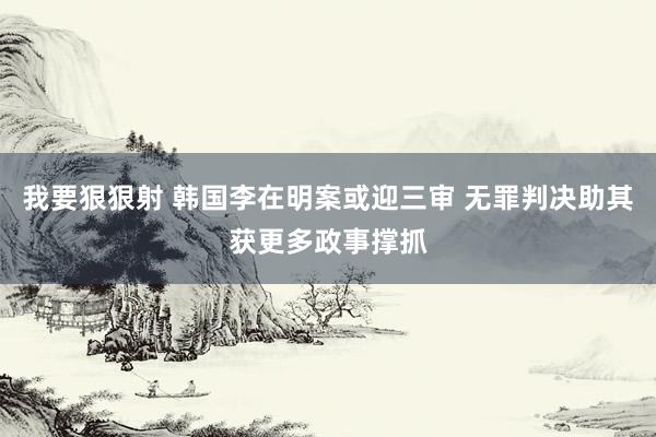 我要狠狠射 韩国李在明案或迎三审 无罪判决助其获更多政事撑抓