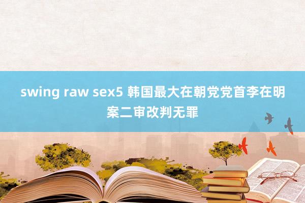 swing raw sex5 韩国最大在朝党党首李在明案二审改判无罪
