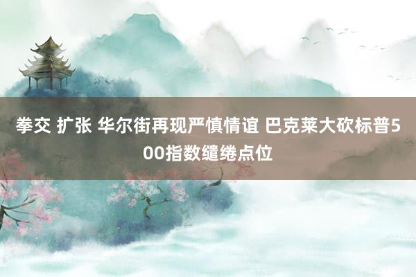 拳交 扩张 华尔街再现严慎情谊 巴克莱大砍标普500指数缱绻点位