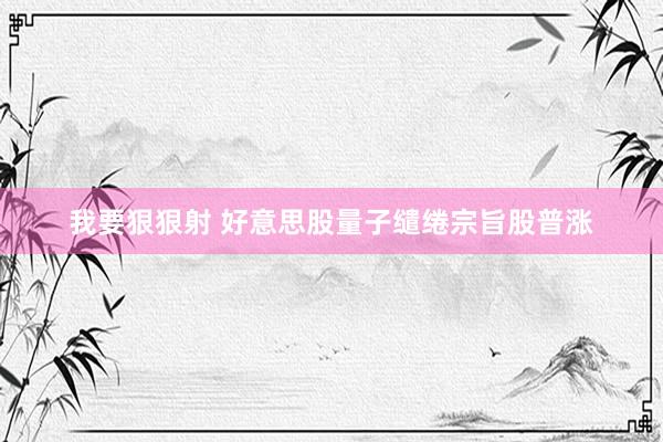 我要狠狠射 好意思股量子缱绻宗旨股普涨