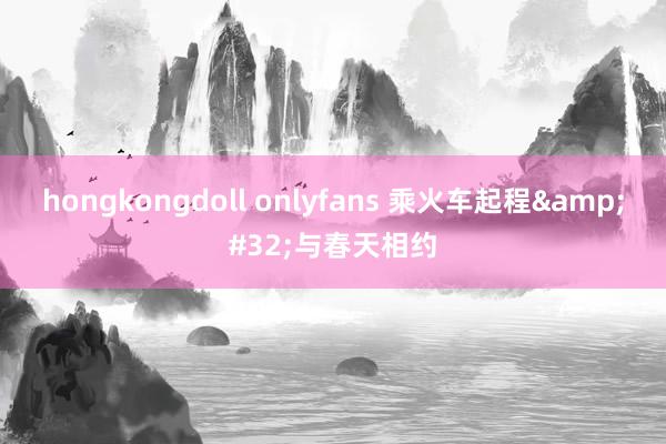 hongkongdoll onlyfans 乘火车起程&#32;与春天相约