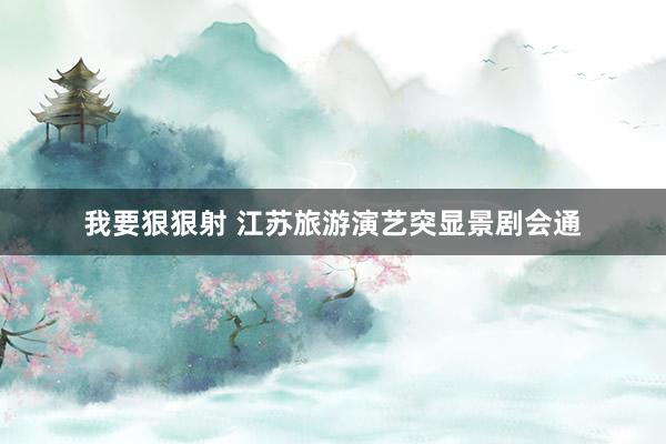我要狠狠射 江苏旅游演艺突显景剧会通