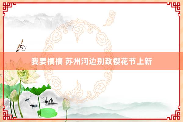 我要搞搞 苏州河边别致樱花节上新