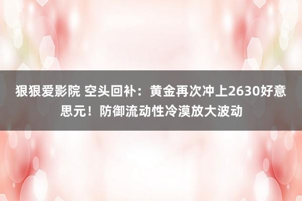 狠狠爱影院 空头回补：黄金再次冲上2630好意思元！防御流动性冷漠放大波动
