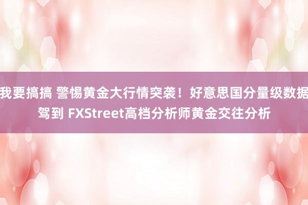 我要搞搞 警惕黄金大行情突袭！好意思国分量级数据驾到 FXStreet高档分析师黄金交往分析