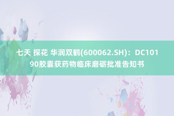 七天 探花 华润双鹤(600062.SH)：DC10190胶囊获药物临床磨砺批准告知书