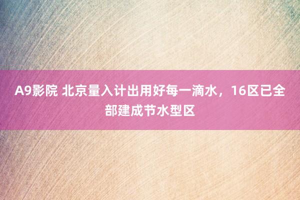 A9影院 北京量入计出用好每一滴水，16区已全部建成节水型区