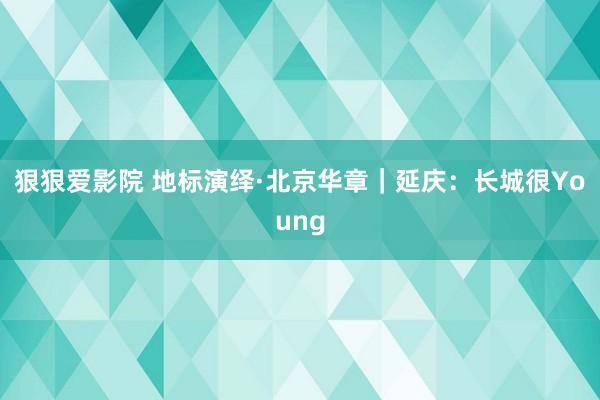 狠狠爱影院 地标演绎·北京华章｜延庆：长城很Young