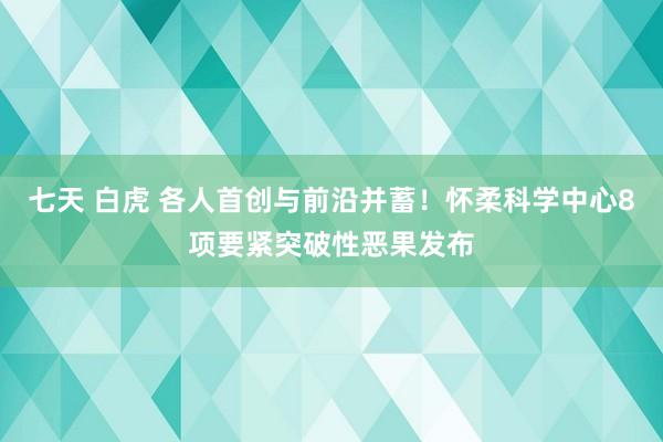 七天 白虎 各人首创与前沿并蓄！怀柔科学中心8项要紧突破性恶果发布