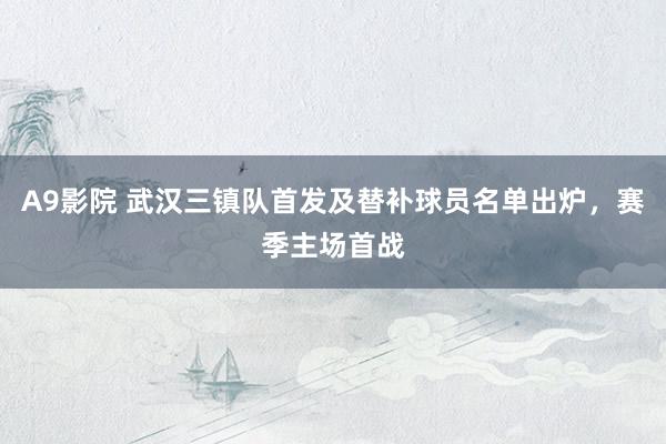 A9影院 武汉三镇队首发及替补球员名单出炉，赛季主场首战