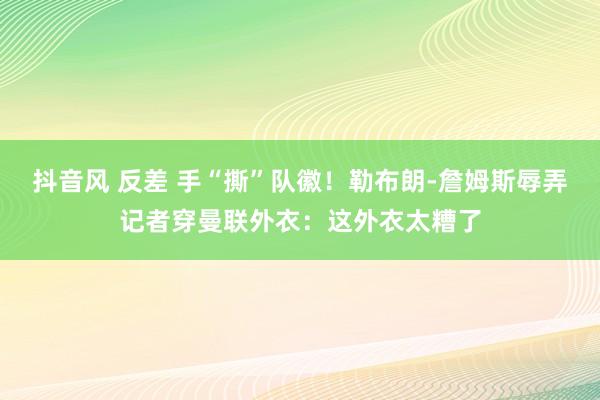 抖音风 反差 手“撕”队徽！勒布朗-詹姆斯辱弄记者穿曼联外衣：这外衣太糟了