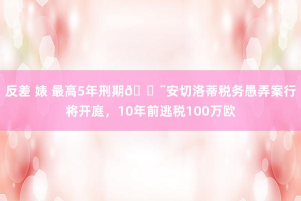 反差 婊 最高5年刑期🚨安切洛蒂税务愚弄案行将开庭，10年前逃税100万欧