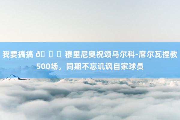 我要搞搞 👀穆里尼奥祝颂马尔科-席尔瓦捏教500场，同期不忘讥讽自家球员