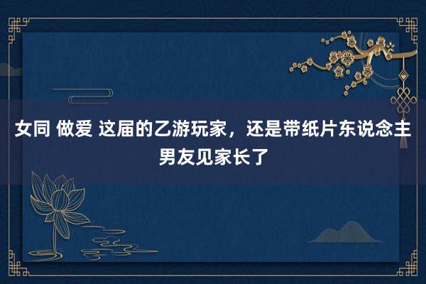 女同 做爱 这届的乙游玩家，还是带纸片东说念主男友见家长了