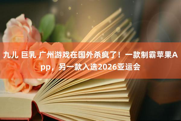 九儿 巨乳 广州游戏在国外杀疯了！一款制霸苹果App，另一款入选2026亚运会
