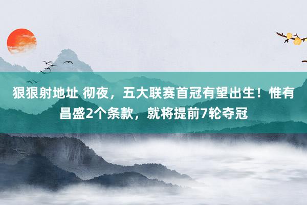 狠狠射地址 彻夜，五大联赛首冠有望出生！惟有昌盛2个条款，就将提前7轮夺冠