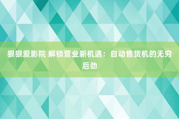 狠狠爱影院 解锁营业新机遇：自动售货机的无穷后劲