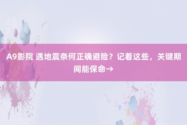A9影院 遇地震奈何正确避险？记着这些，关键期间能保命→