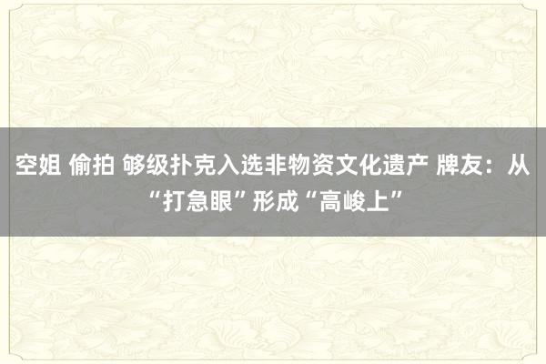 空姐 偷拍 够级扑克入选非物资文化遗产 牌友：从“打急眼”形成“高峻上”