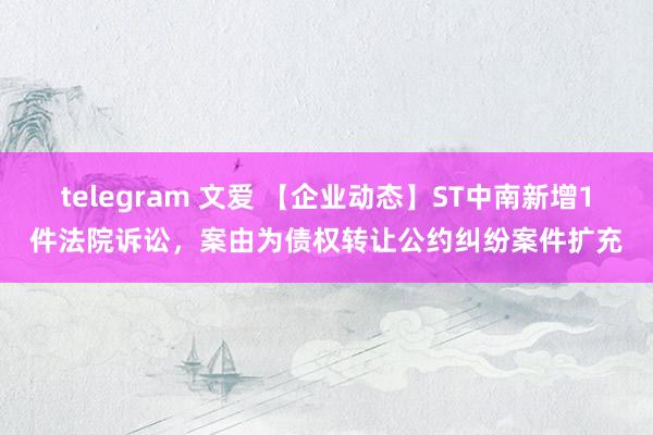 telegram 文爱 【企业动态】ST中南新增1件法院诉讼，案由为债权转让公约纠纷案件扩充