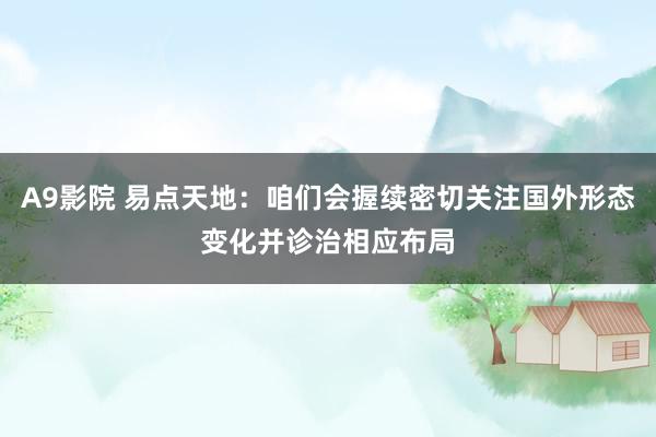 A9影院 易点天地：咱们会握续密切关注国外形态变化并诊治相应布局