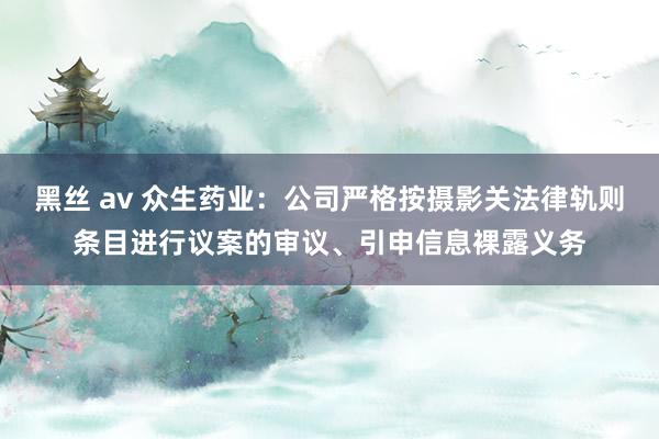 黑丝 av 众生药业：公司严格按摄影关法律轨则条目进行议案的审议、引申信息裸露义务