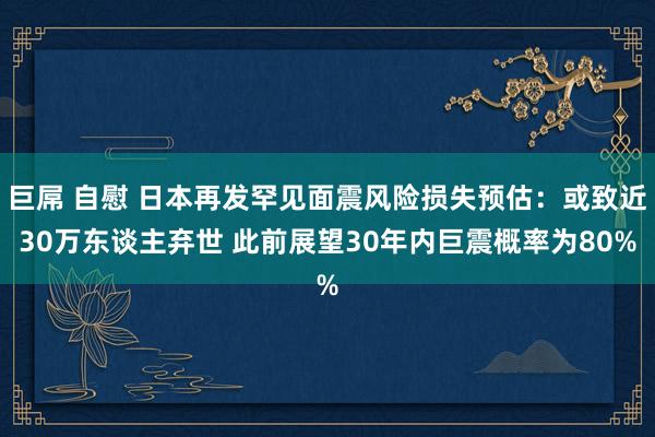 巨屌 自慰 日本再发罕见面震风险损失预估：或致近30万东谈主弃世 此前展望30年内巨震概率为80%