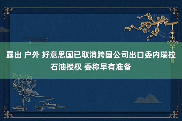 露出 户外 好意思国已取消跨国公司出口委内瑞拉石油授权 委称早有准备