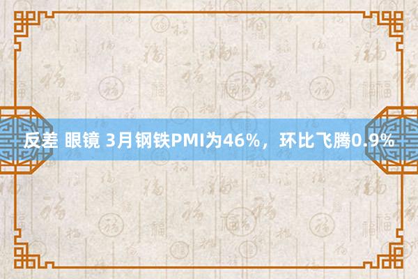 反差 眼镜 3月钢铁PMI为46%，环比飞腾0.9%