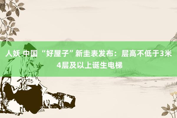 人妖 中国 “好屋子”新圭表发布：层高不低于3米 4层及以上诞生电梯