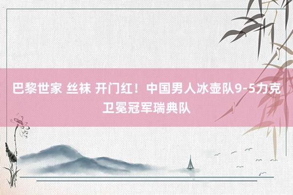 巴黎世家 丝袜 开门红！中国男人冰壶队9-5力克卫冕冠军瑞典队
