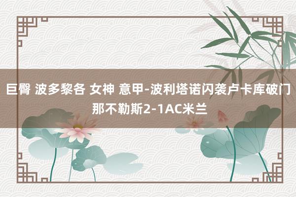 巨臀 波多黎各 女神 意甲-波利塔诺闪袭卢卡库破门 那不勒斯2-1AC米兰