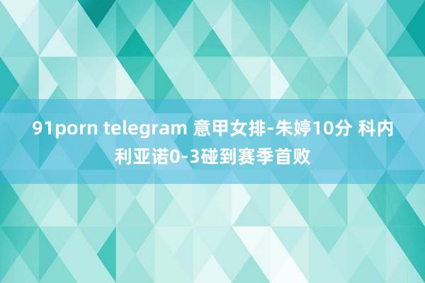 91porn telegram 意甲女排-朱婷10分 科内利亚诺0-3碰到赛季首败