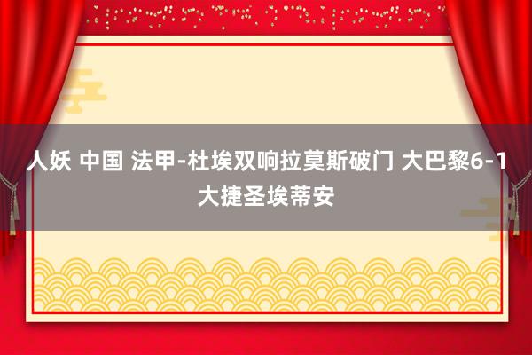 人妖 中国 法甲-杜埃双响拉莫斯破门 大巴黎6-1大捷圣埃蒂安