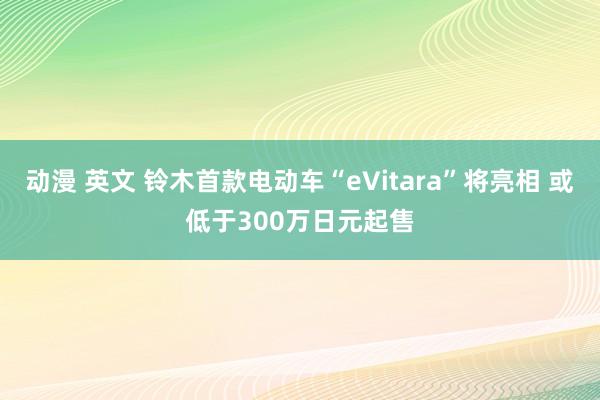 动漫 英文 铃木首款电动车“eVitara”将亮相 或低于300万日元起售
