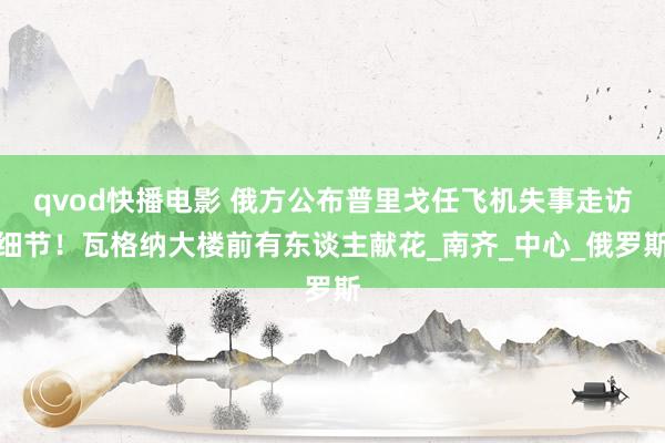 qvod快播电影 俄方公布普里戈任飞机失事走访细节！瓦格纳大楼前有东谈主献花_南齐_中心_俄罗斯