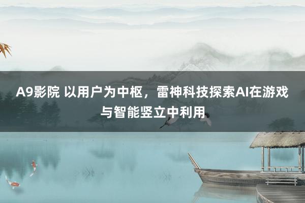 A9影院 以用户为中枢，雷神科技探索AI在游戏与智能竖立中利用