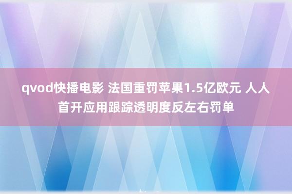 qvod快播电影 法国重罚苹果1.5亿欧元 人人首开应用跟踪透明度反左右罚单