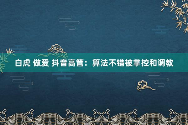 白虎 做爱 抖音高管：算法不错被掌控和调教