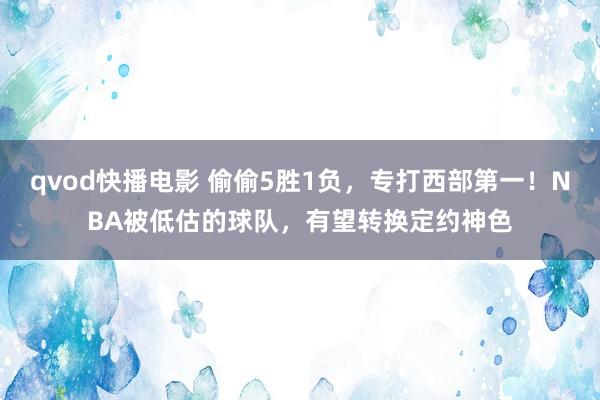 qvod快播电影 偷偷5胜1负，专打西部第一！NBA被低估的球队，有望转换定约神色