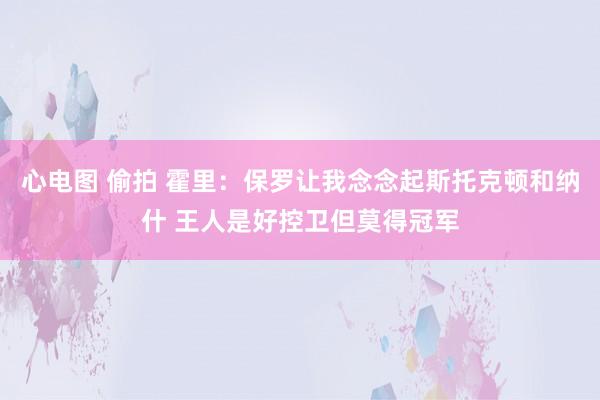 心电图 偷拍 霍里：保罗让我念念起斯托克顿和纳什 王人是好控卫但莫得冠军